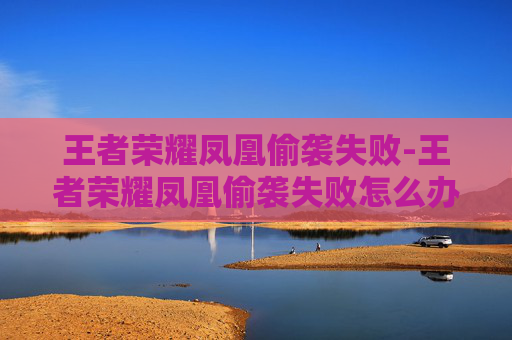 王者荣耀凤凰偷袭失败-王者荣耀凤凰偷袭失败怎么办 王者荣耀凤凰偷袭失败-王者荣耀凤凰偷袭失败怎么办