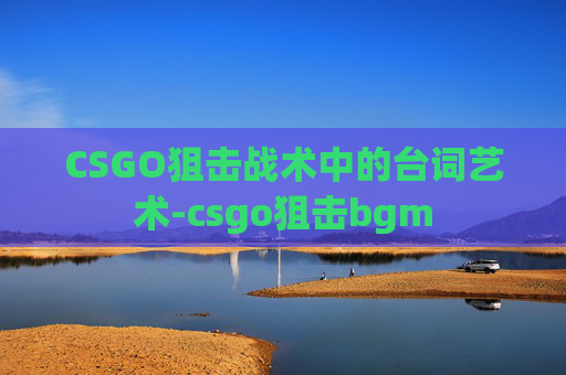 CSGO狙击战术中的台词艺术-csgo狙击bgm CSGO狙击战术中的台词艺术-csgo狙击bgm