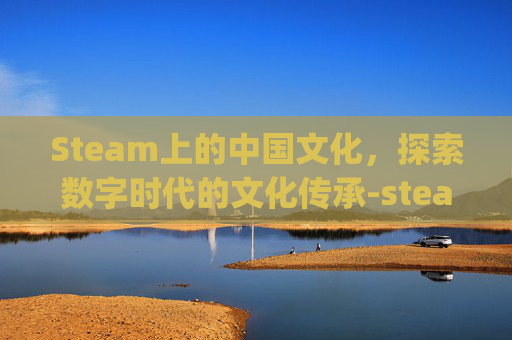 Steam上的中国文化,探索数字时代的文化传承-steam chinaplay Steam上的中国文化,探索数字时代的文化传承-steam chinaplay