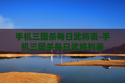 手机三国杀每日武将表-手机三国杀每日武将列表 手机三国杀每日武将表-手机三国杀每日武将列表