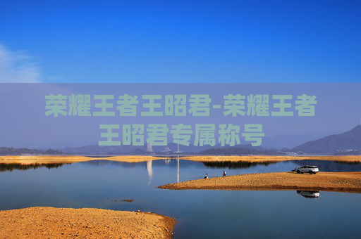 荣耀王者王昭君-荣耀王者王昭君专属称号 荣耀王者王昭君-荣耀王者王昭君专属称号