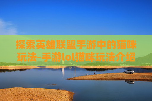 探索英雄联盟手游中的猫咪玩法-手游lol猫咪玩法介绍 探索英雄联盟手游中的猫咪玩法-手游lol猫咪玩法介绍