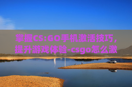 掌握CS:GO手机激活技巧,提升游戏体验-csgo怎么激活 掌握CS:GO手机激活技巧,提升游戏体验-csgo怎么激活