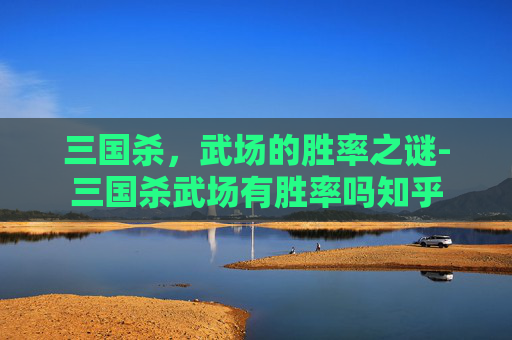 三国杀,武场的胜率之谜-三国杀武场有胜率吗知乎 三国杀,武场的胜率之谜-三国杀武场有胜率吗知乎