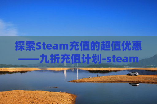 探索Steam充值的超值优惠——九折充值计划-steam八折充值 探索Steam充值的超值优惠——九折充值计划-steam八折充值