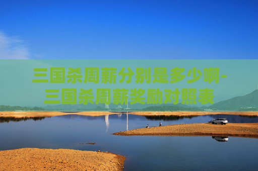三国杀周薪分别是多少啊-三国杀周薪奖励对照表 三国杀周薪分别是多少啊-三国杀周薪奖励对照表