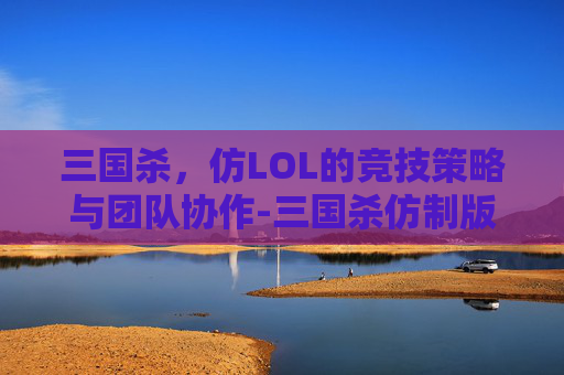 三国杀,仿LOL的竞技策略与团队协作-三国杀仿制版下载 三国杀,仿LOL的竞技策略与团队协作-三国杀仿制版下载