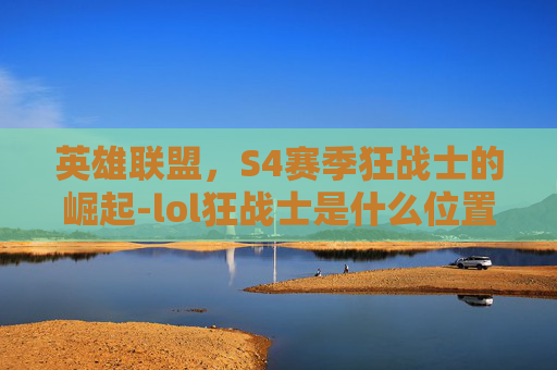 英雄联盟,S4赛季狂战士的崛起-lol狂战士是什么位置 英雄联盟,S4赛季狂战士的崛起-lol狂战士是什么位置