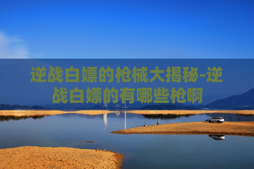 逆战白嫖的枪械大揭秘-逆战白嫖的有哪些枪啊 逆战白嫖的枪械大揭秘-逆战白嫖的有哪些枪啊
