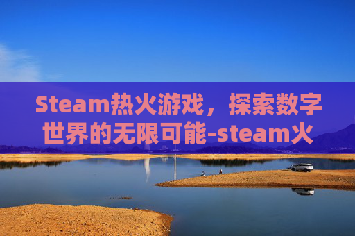 Steam热火游戏,探索数字世界的无限可能-steam火热游戏排行 Steam热火游戏,探索数字世界的无限可能-steam火热游戏排行