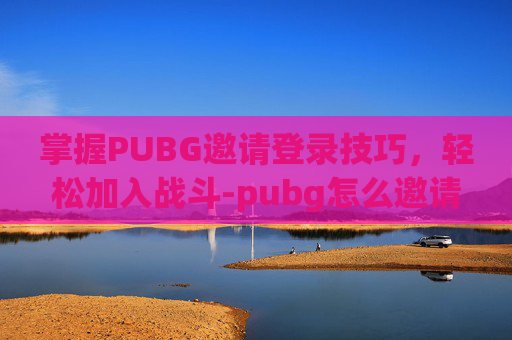 掌握PUBG邀请登录技巧,轻松加入战斗-pubg怎么邀请 掌握PUBG邀请登录技巧,轻松加入战斗-pubg怎么邀请