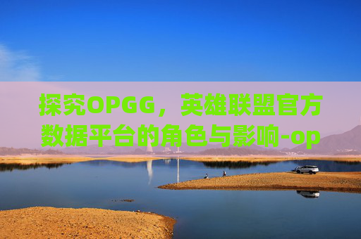 探究OPGG,英雄联盟官方数据平台的角色与影响-opgg lol 探究OPGG,英雄联盟官方数据平台的角色与影响-opgg lol