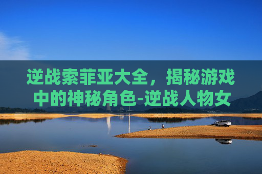 逆战索菲亚大全,揭秘游戏中的神秘角色-逆战人物女角色索菲亚 逆战索菲亚大全,揭秘游戏中的神秘角色-逆战人物女角色索菲亚
