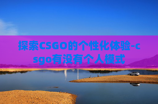 探索CSGO的个性化体验-csgo有没有个人模式 探索CSGO的个性化体验-csgo有没有个人模式