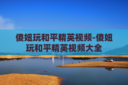 傻妞玩和平精英视频-傻妞玩和平精英视频大全 傻妞玩和平精英视频-傻妞玩和平精英视频大全
