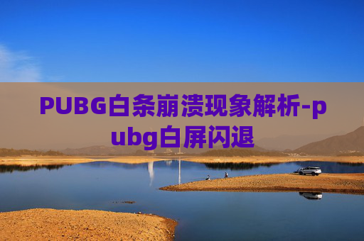 PUBG白条崩溃现象解析-pubg白屏闪退 PUBG白条崩溃现象解析-pubg白屏闪退