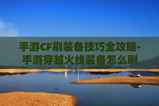 手游CF刷装备技巧全攻略-手游穿越火线装备怎么刷 手游CF刷装备技巧全攻略-手游穿越火线装备怎么刷