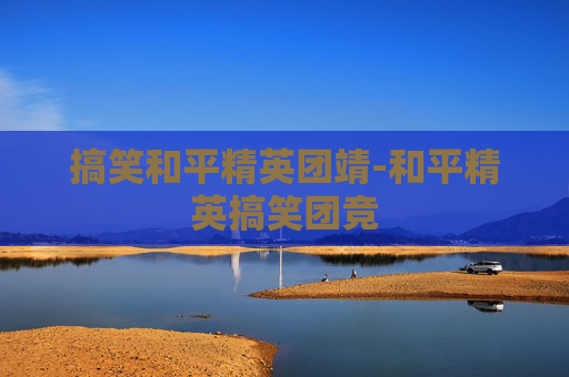 搞笑和平精英团靖-和平精英搞笑团竞 搞笑和平精英团靖-和平精英搞笑团竞