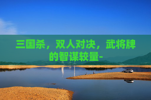 三国杀,双人对决,武将牌的智谋较量- 三国杀,双人对决,武将牌的智谋较量-