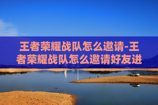 王者荣耀战队怎么邀请-王者荣耀战队怎么邀请好友进队 王者荣耀战队怎么邀请-王者荣耀战队怎么邀请好友进队