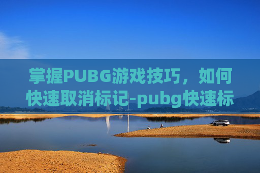 掌握PUBG游戏技巧,如何快速取消标记-pubg快速标记 怎么设置 掌握PUBG游戏技巧,如何快速取消标记-pubg快速标记 怎么设置