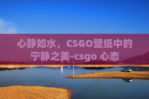 心静如水,CSGO壁纸中的宁静之美-csgo 心态 心静如水,CSGO壁纸中的宁静之美-csgo 心态