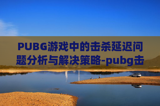 PUBG游戏中的击杀延迟问题分析与解决策略-pubg击杀信息延迟 PUBG游戏中的击杀延迟问题分析与解决策略-pubg击杀信息延迟