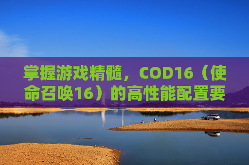 掌握游戏精髓,COD16(使命召唤16)的高性能配置要求-cod16吃鸡模式配置 掌握游戏精髓,COD16(使命召唤16)的高性能配置要求-cod16吃鸡模式配置