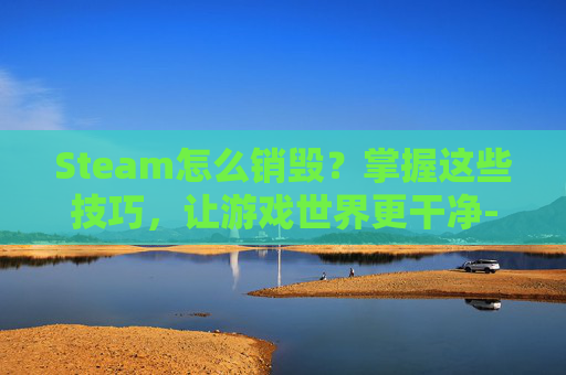 Steam怎么销毁？掌握这些技巧，让游戏世界更干净-steam怎么销毁账号