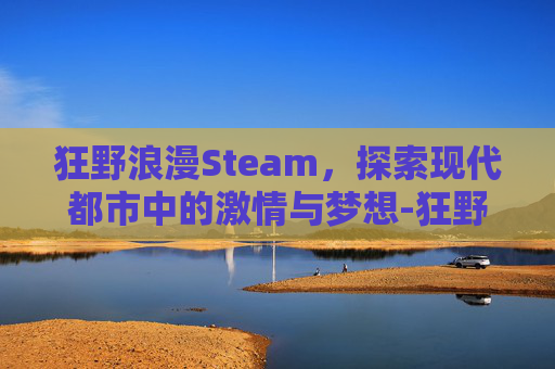 狂野浪漫Steam,探索现代都市中的激情与梦想-狂野浪漫是骂人的话吗 狂野浪漫Steam,探索现代都市中的激情与梦想-狂野浪漫是骂人的话吗