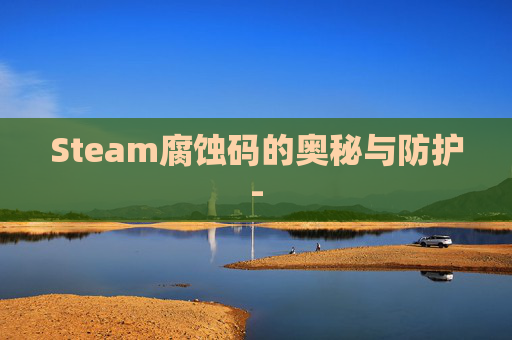 Steam腐蚀码的奥秘与防护- Steam腐蚀码的奥秘与防护-