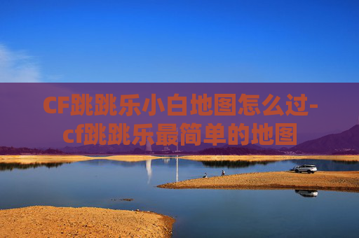 CF跳跳乐小白地图怎么过-cf跳跳乐最简单的地图 CF跳跳乐小白地图怎么过-cf跳跳乐最简单的地图