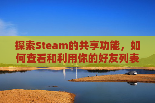 探索Steam的共享功能,如何查看和利用你的好友列表-steam如何查看共享库 探索Steam的共享功能,如何查看和利用你的好友列表-steam如何查看共享库