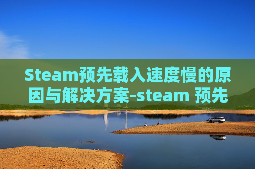 Steam预先载入速度慢的原因与解决方案-steam 预先载入 Steam预先载入速度慢的原因与解决方案-steam 预先载入
