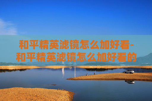 和平精英滤镜怎么加好看-和平精英滤镜怎么加好看的 和平精英滤镜怎么加好看-和平精英滤镜怎么加好看的