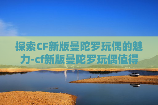 探索CF新版曼陀罗玩偶的魅力-cf新版曼陀罗玩偶值得买吗 探索CF新版曼陀罗玩偶的魅力-cf新版曼陀罗玩偶值得买吗
