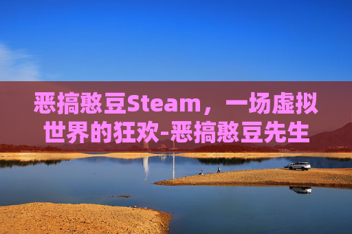 恶搞憨豆Steam,一场虚拟世界的狂欢-恶搞憨豆先生小游戏 恶搞憨豆Steam,一场虚拟世界的狂欢-恶搞憨豆先生小游戏