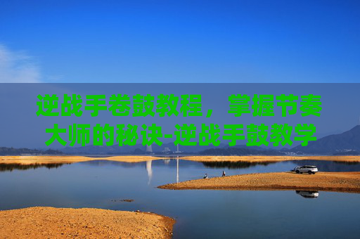 逆战手卷鼓教程,掌握节奏大师的秘诀-逆战手鼓教学视频 逆战手卷鼓教程,掌握节奏大师的秘诀-逆战手鼓教学视频