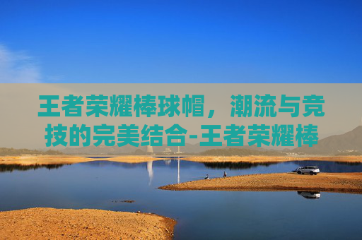 王者荣耀棒球帽,潮流与竞技的完美结合-王者荣耀棒球帽怎么获得 王者荣耀棒球帽,潮流与竞技的完美结合-王者荣耀棒球帽怎么获得
