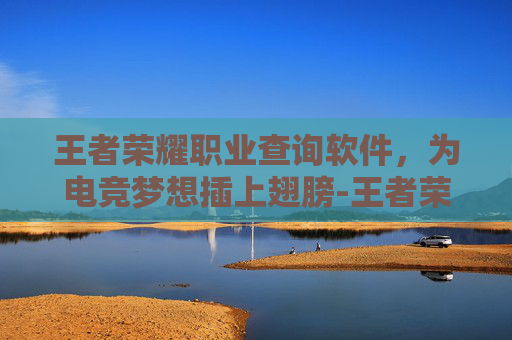 王者荣耀职业查询软件,为电竞梦想插上翅膀-王者荣耀职业查询软件下载 王者荣耀职业查询软件,为电竞梦想插上翅膀-王者荣耀职业查询软件下载