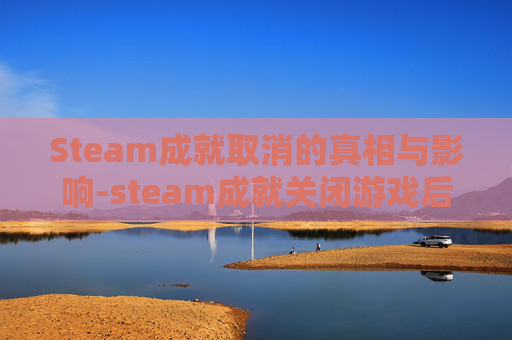Steam成就取消的真相与影响-steam成就关闭游戏后才出来 Steam成就取消的真相与影响-steam成就关闭游戏后才出来
