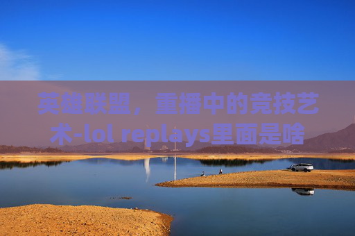 英雄联盟，重播中的竞技艺术-lol replays里面是啥