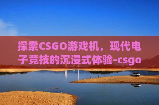 探索CSGO游戏机,现代电子竞技的沉浸式体验-csgo游戏机制 探索CSGO游戏机,现代电子竞技的沉浸式体验-csgo游戏机制