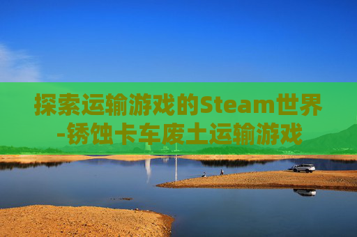 探索运输游戏的Steam世界-锈蚀卡车废土运输游戏 探索运输游戏的Steam世界-锈蚀卡车废土运输游戏