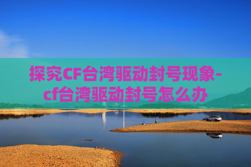 探究CF台湾驱动封号现象-cf台湾驱动封号怎么办 探究CF台湾驱动封号现象-cf台湾驱动封号怎么办