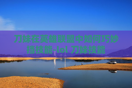 刀妹在英雄联盟中如何巧妙挡技能-lol 刀妹技能 刀妹在英雄联盟中如何巧妙挡技能-lol 刀妹技能