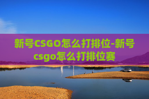 新号CSGO怎么打排位-新号csgo怎么打排位赛 新号CSGO怎么打排位-新号csgo怎么打排位赛
