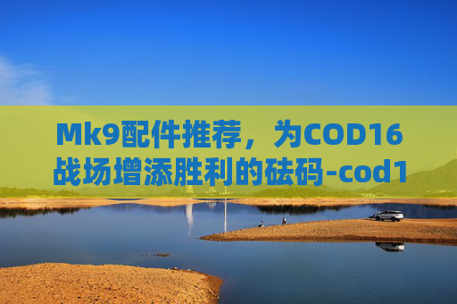 Mk9配件推荐,为COD16战场增添胜利的砝码-cod16 mk9配件 Mk9配件推荐,为COD16战场增添胜利的砝码-cod16 mk9配件