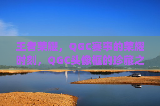 王者荣耀,QGC赛事的荣耀时刻,QGC头像框的珍藏之旅-王者荣耀2021qg头像框 王者荣耀,QGC赛事的荣耀时刻,QGC头像框的珍藏之旅-王者荣耀2021qg头像框