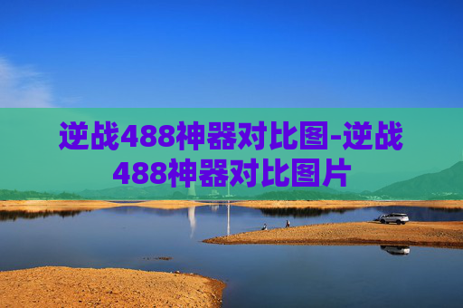 逆战488神器对比图-逆战488神器对比图片 逆战488神器对比图-逆战488神器对比图片